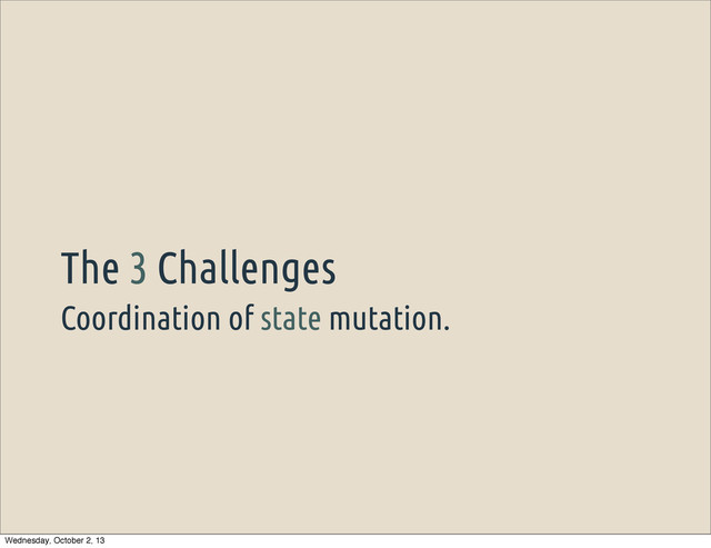 Coordination of state mutation.
The 3 Challenges
Wednesday, October 2, 13
