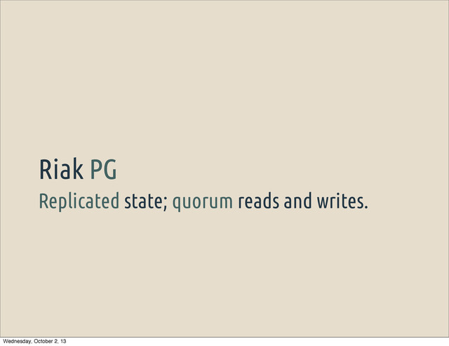 Replicated state; quorum reads and writes.
Riak PG
Wednesday, October 2, 13
