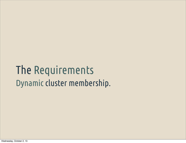 Dynamic cluster membership.
The Requirements
Wednesday, October 2, 13
