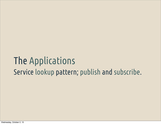 Service lookup pattern; publish and subscribe.
The Applications
Wednesday, October 2, 13
