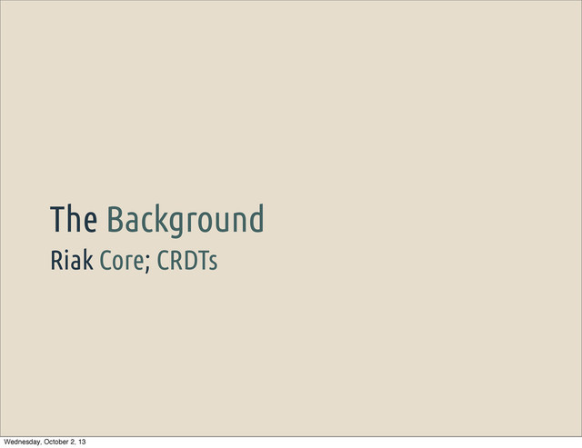 Riak Core; CRDTs
The Background
Wednesday, October 2, 13
