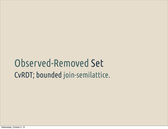 CvRDT; bounded join-semilattice.
Observed-Removed Set
Wednesday, October 2, 13
