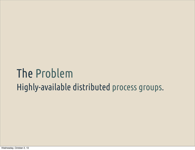 Highly-available distributed process groups.
The Problem
Wednesday, October 2, 13
