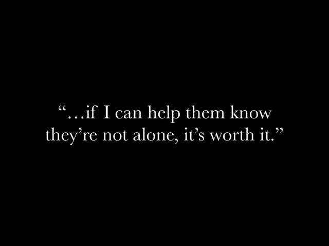 “…if I can help them know
they’re not alone, it’s worth it.”
