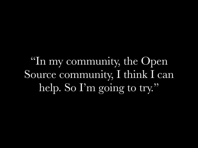 “In my community, the Open
Source community, I think I can
help. So I’m going to try.”
