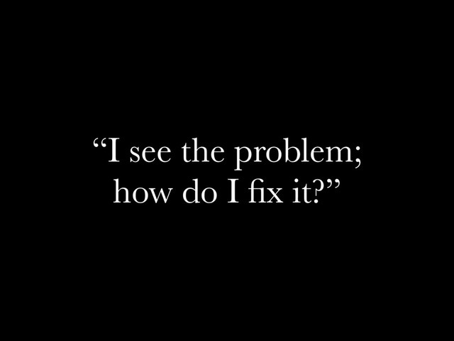 “I see the problem;
how do I ﬁx it?”
