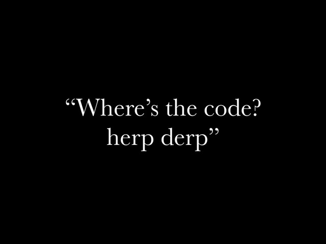 “Where’s the code?
herp derp”
