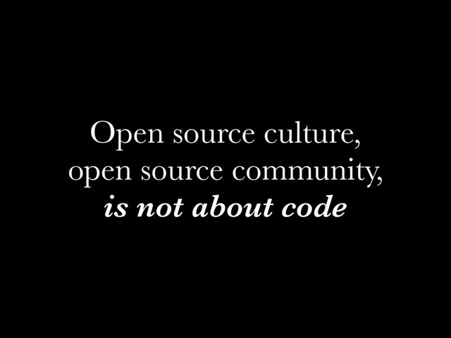 Open source culture,
open source community,
is not about code
