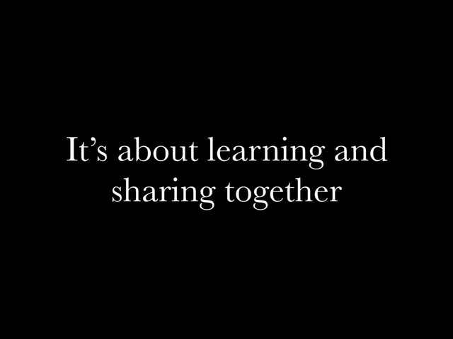 It’s about learning and
sharing together
