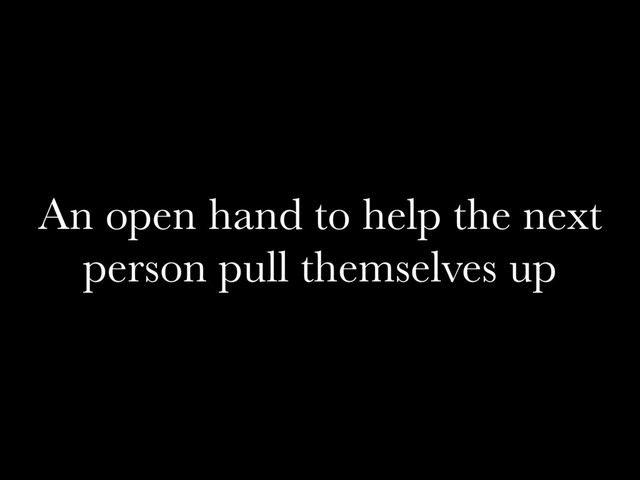 An open hand to help the next
person pull themselves up
