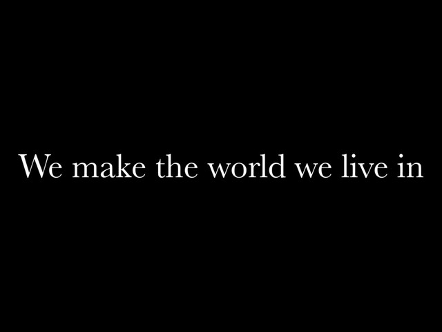 We make the world we live in
