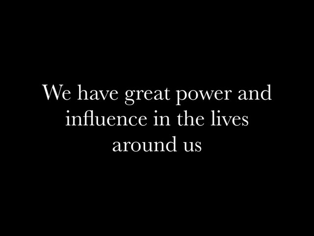 We have great power and
inﬂuence in the lives
around us
