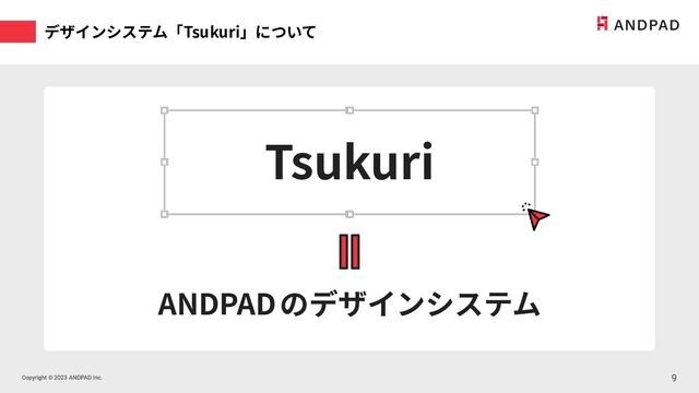 Copyright © 2023 ANDPAD Inc.
Copyright © 2023 ANDPAD Inc.
デザインシステム「Tsukuri」について
9
9
Tsukuri
ANDPAD のデザインシステム
