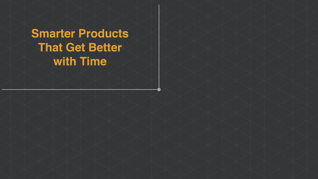 Smarter Products
That Get Better
with Time
