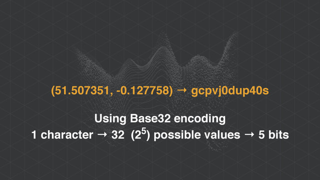 (51.507351, -0.127758) → gcpvj0dup40s
Using Base32 encoding
1 character → 32 (25) possible values → 5 bits
