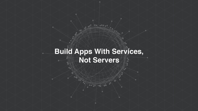 Build Apps With Services,
Not Servers
