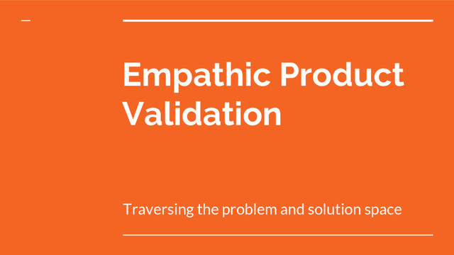 Empathic Product
Validation
Traversing the problem and solution space
