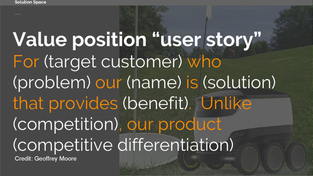 Value position “user story”
For (target customer) who
(problem) our (name) is (solution)
that provides (benefit). Unlike
(competition), our product
(competitive differentiation)
Credit: Geoffrey Moore
Solution Space
