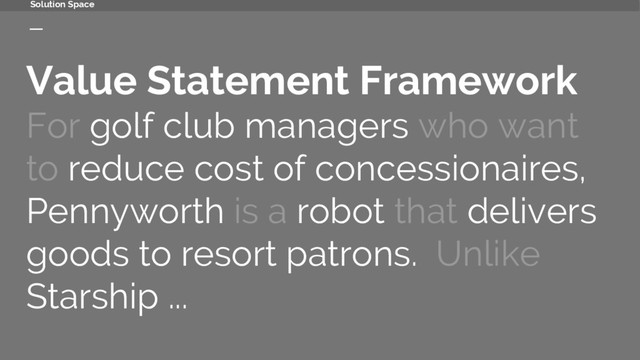 Value Statement Framework
For golf club managers who want
to reduce cost of concessionaires,
Pennyworth is a robot that delivers
goods to resort patrons. Unlike
Starship ...
Solution Space
