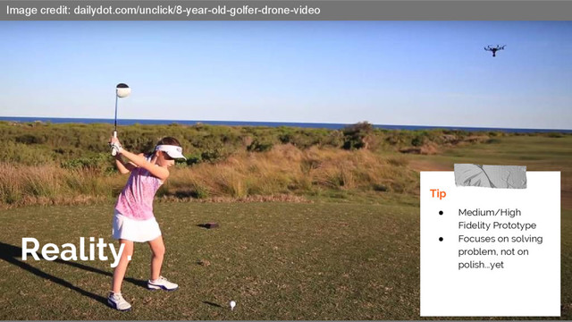 Reality.
Tip
● Medium/High
Fidelity Prototype
● Focuses on solving
problem, not on
polish...yet
Image credit: dailydot.com/unclick/8-year-old-golfer-drone-video
