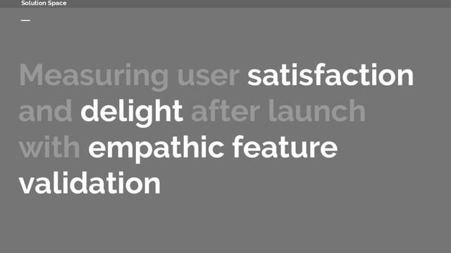 Measuring user satisfaction
and delight after launch
with empathic feature
validation
Solution Space
