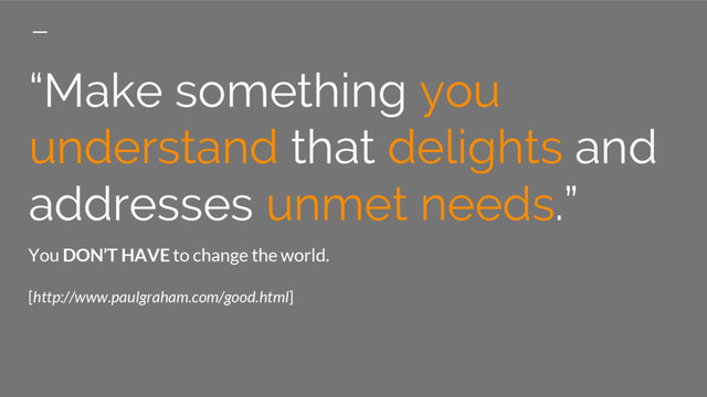 “Make something you
understand that delights and
addresses unmet needs.”
You DON’T HAVE to change the world.
[http://www.paulgraham.com/good.html]
