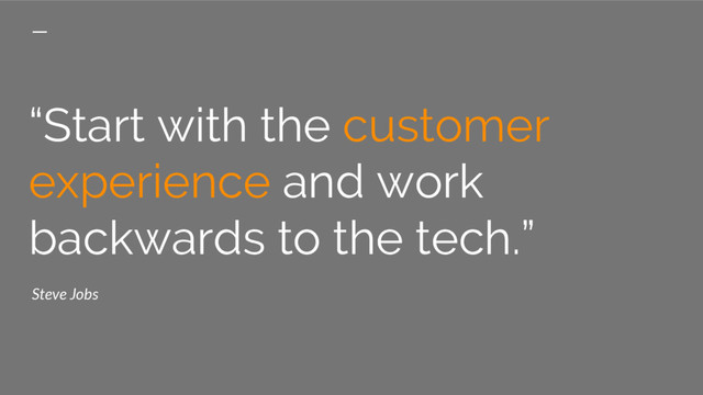 “Start with the customer
experience and work
backwards to the tech.”
Steve Jobs
