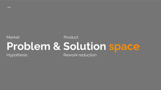 Market Product
Problem & Solution space
Hypothesis Rework reduction
