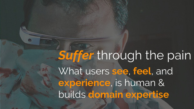 Suffer through the pain
What users see, feel, and
experience, is human &
builds domain expertise
