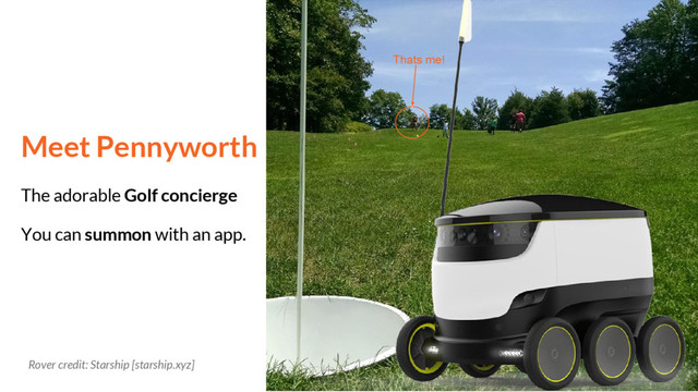 Meet Pennyworth
The adorable Golf concierge
You can summon with an app.
Rover credit: Starship [starship.xyz]
Thats me!
