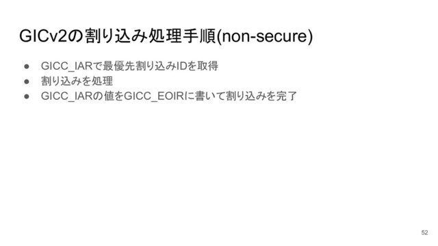 ● GICC_IARで最優先割り込みIDを取得
● 割り込みを処理
● GICC_IARの値をGICC_EOIRに書いて割り込みを完了
GICv2の割り込み処理手順(non-secure)
52
