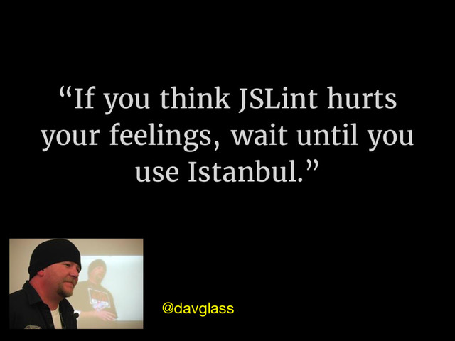 “If you think JSLint hurts
your feelings, wait until you
use Istanbul.”
@davglass

