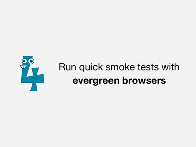 Run quick smoke tests with
evergreen browsers
