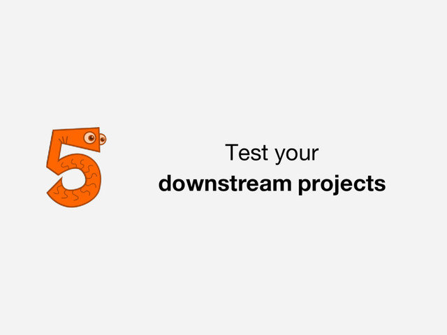 Test your
downstream projects
