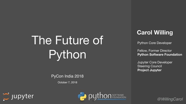  
Carol Willing
@WillingCarol
The Future of

Python
1
October 7, 2018
PyCon India 2018
Python Core Developer

Fellow, Former Director

Python Software Foundation
Jupyter Core Developer

Steering Council

Project Jupyter
