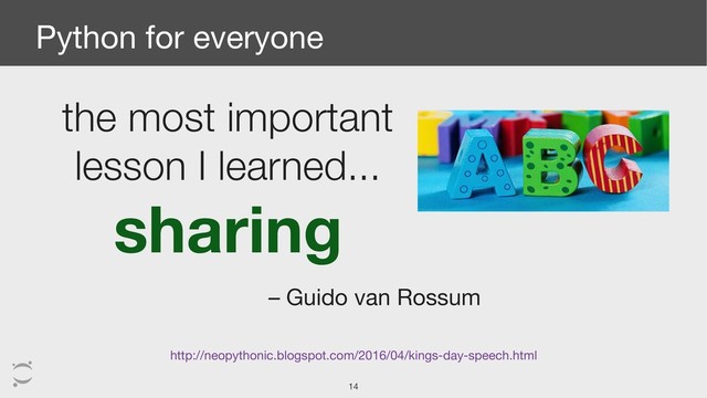 Python for everyone
the most important
lesson I learned...
sharing
– Guido van Rossum
http://neopythonic.blogspot.com/2016/04/kings-day-speech.html
!14
