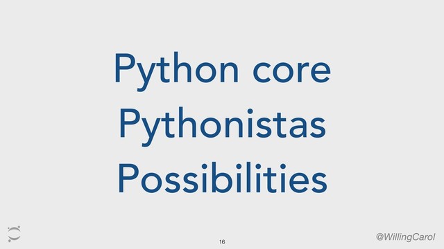 Python core
Pythonistas
Possibilities
@WillingCarol
16
