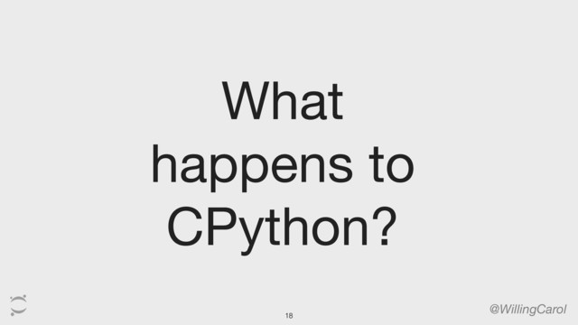 What
happens to
CPython?
@WillingCarol
18
