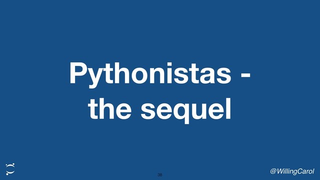 Pythonistas -
the sequel
@WillingCarol
38
