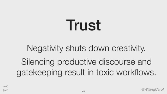 Trust
@WillingCarol
Negativity shuts down creativity.
Silencing productive discourse and
gatekeeping result in toxic workflows.
43
