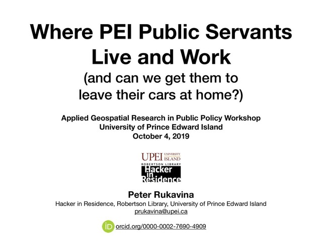 Where PEI Public Servants
Live and Work
(and can we get them to  
leave their cars at home?)
Applied Geospatial Research in Public Policy Workshop
University of Prince Edward Island
October 4, 2019
Peter Rukavina 
Hacker in Residence, Robertson Library, University of Prince Edward Island

prukavina@upei.ca

orcid.org/0000-0002-7690-4909
