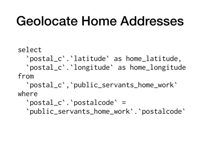 Geolocate Home Addresses
select  
`postal_c`.`latitude` as home_latitude, 
`postal_c`.`longitude` as home_longitude  
from  
`postal_c`,`public_servants_home_work`  
where  
`postal_c`.`postalcode` = 
`public_servants_home_work`.`postalcode`
