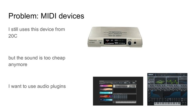Problem: MIDI devices
I still uses this device from
20C
but the sound is too cheap
anymore
I want to use audio plugins
