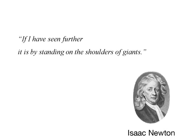 “If I have seen further
it is by standing on the shoulders of giants.”
Isaac Newton
