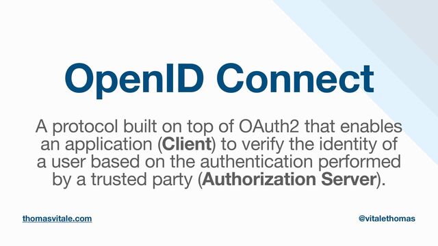 OpenID Connect
A protocol built on top of OAuth2 that enables

an application (Client) to verify the identity of

a user based on the authentication performed

by a trusted party (Authorization Server).
thomasvitale.com @vitalethomas
