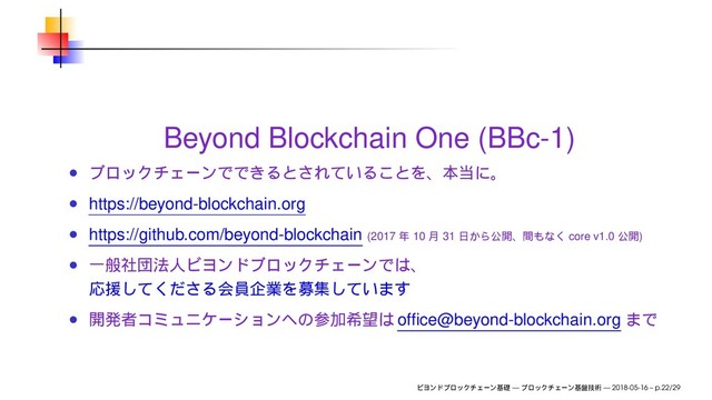 Beyond Blockchain One (BBc-1)
https://beyond-blockchain.org
https://github.com/beyond-blockchain (2017 10 31 core v1.0 )
ofﬁce@beyond-blockchain.org
— — 2018-05-16 – p.22/29
