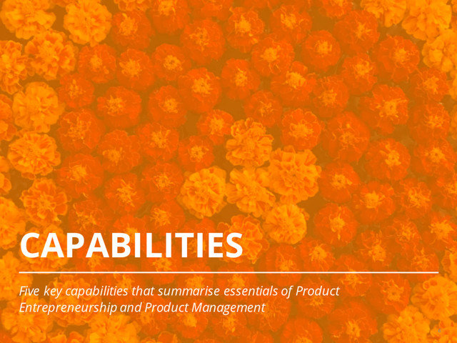 CAPABILITIES
Five key capabilities that summarise essentials of Product
Entrepreneurship and Product Management
6
