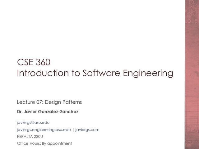 CSE 360
Introduction to Software Engineering
Lecture 07: Design Patterns
Dr. Javier Gonzalez-Sanchez
javiergs@asu.edu
javiergs.engineering.asu.edu | javiergs.com
PERALTA 230U
Office Hours: By appointment
