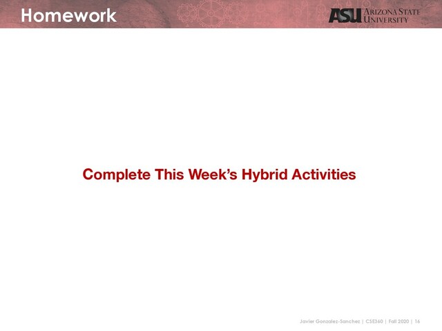 Javier Gonzalez-Sanchez | CSE360 | Fall 2020 | 16
Homework
Complete This Week’s Hybrid Activities

