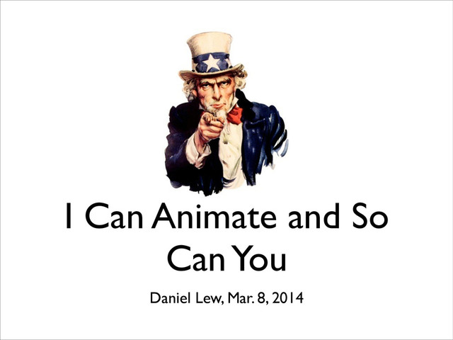 I Can Animate and So
Can You
Daniel Lew, Mar. 8, 2014
